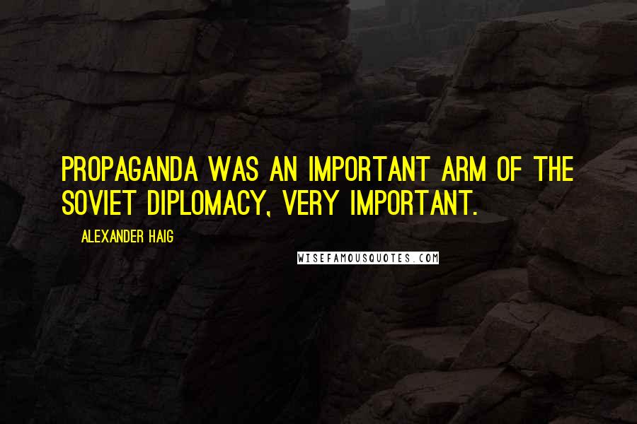 Alexander Haig Quotes: Propaganda was an important arm of the Soviet diplomacy, very important.