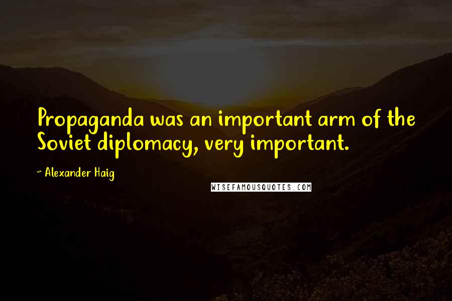 Alexander Haig Quotes: Propaganda was an important arm of the Soviet diplomacy, very important.