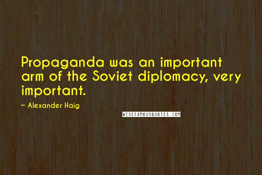 Alexander Haig Quotes: Propaganda was an important arm of the Soviet diplomacy, very important.