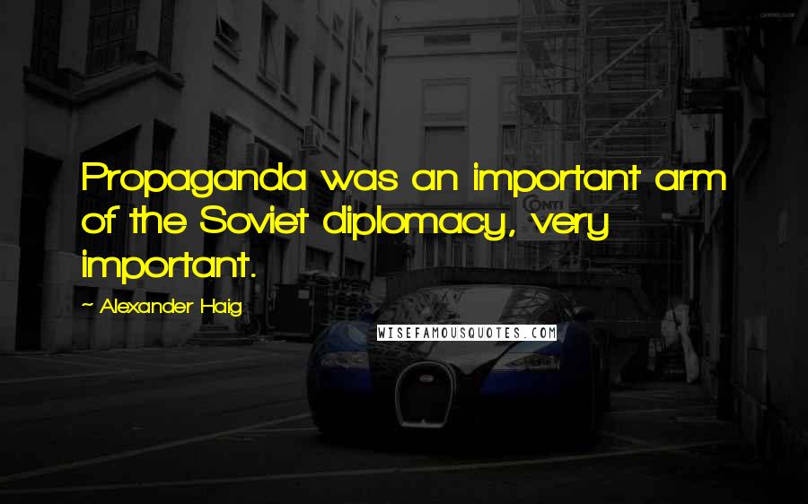 Alexander Haig Quotes: Propaganda was an important arm of the Soviet diplomacy, very important.