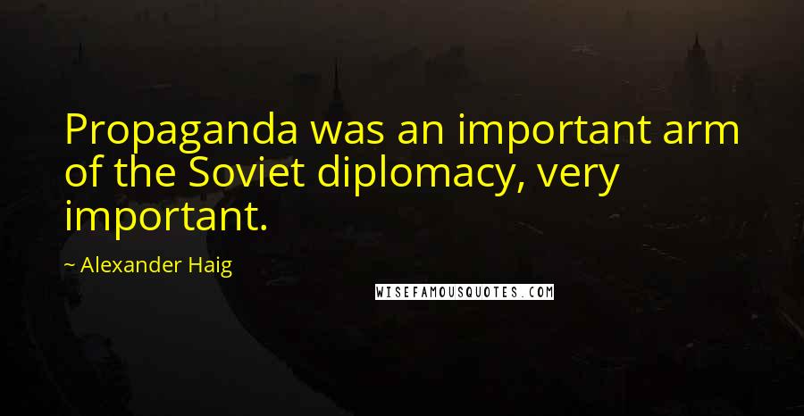 Alexander Haig Quotes: Propaganda was an important arm of the Soviet diplomacy, very important.