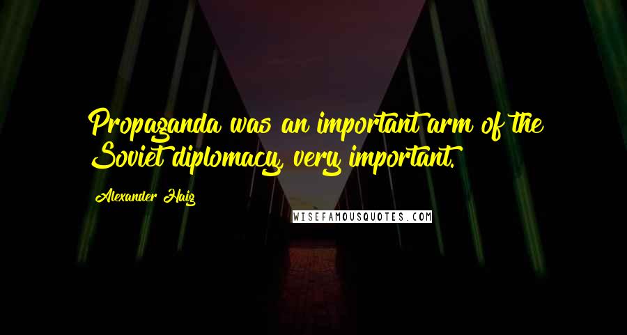 Alexander Haig Quotes: Propaganda was an important arm of the Soviet diplomacy, very important.