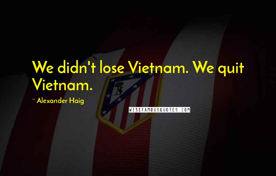 Alexander Haig Quotes: We didn't lose Vietnam. We quit Vietnam.