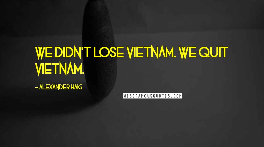 Alexander Haig Quotes: We didn't lose Vietnam. We quit Vietnam.