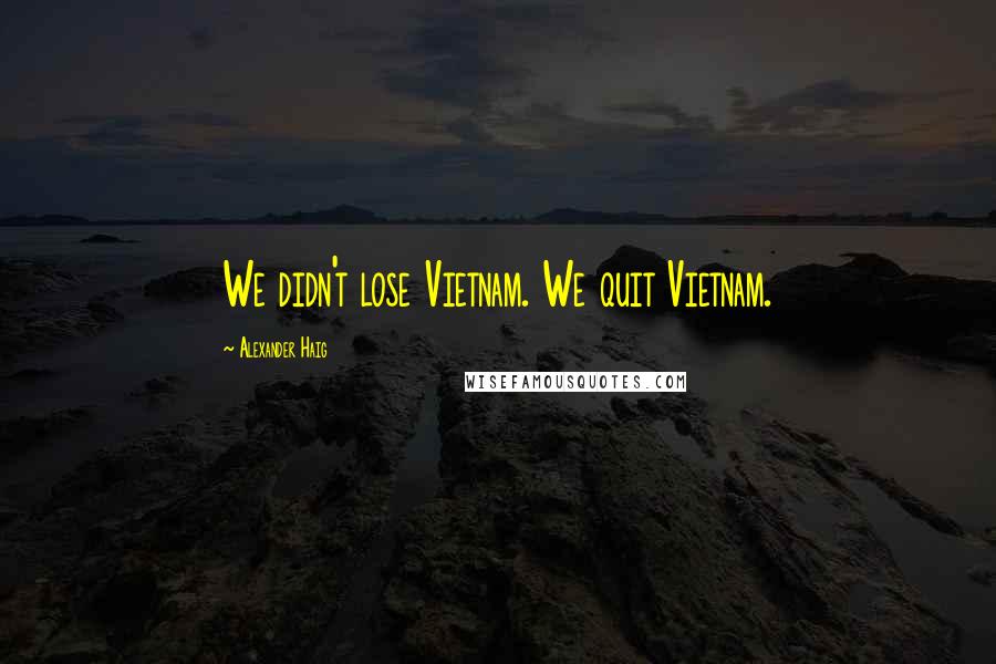 Alexander Haig Quotes: We didn't lose Vietnam. We quit Vietnam.