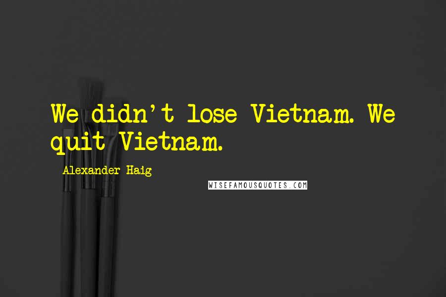 Alexander Haig Quotes: We didn't lose Vietnam. We quit Vietnam.