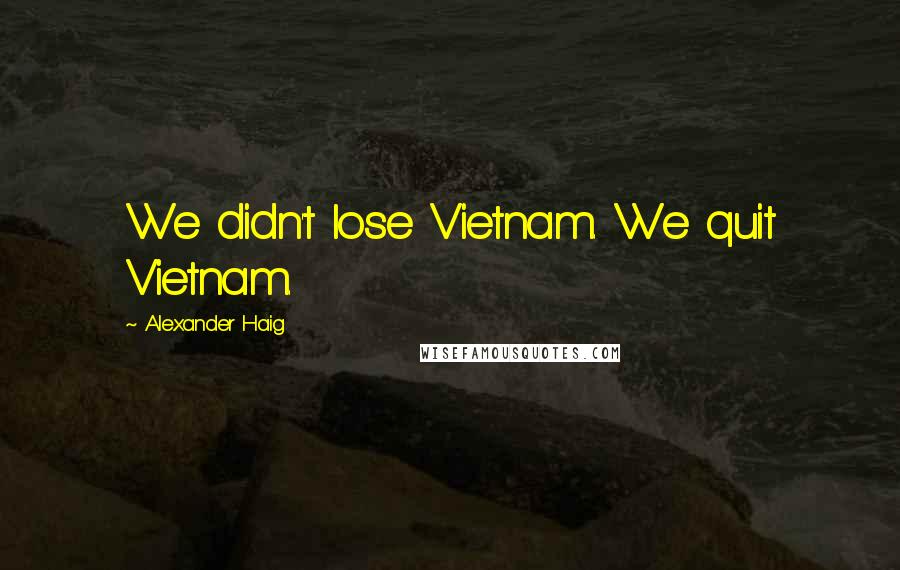 Alexander Haig Quotes: We didn't lose Vietnam. We quit Vietnam.