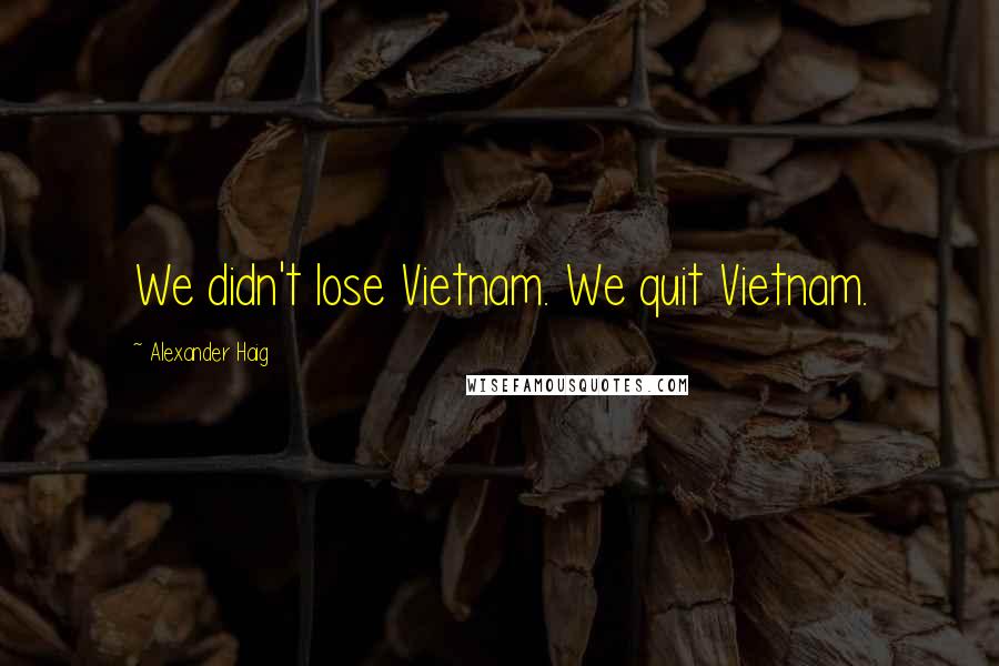 Alexander Haig Quotes: We didn't lose Vietnam. We quit Vietnam.