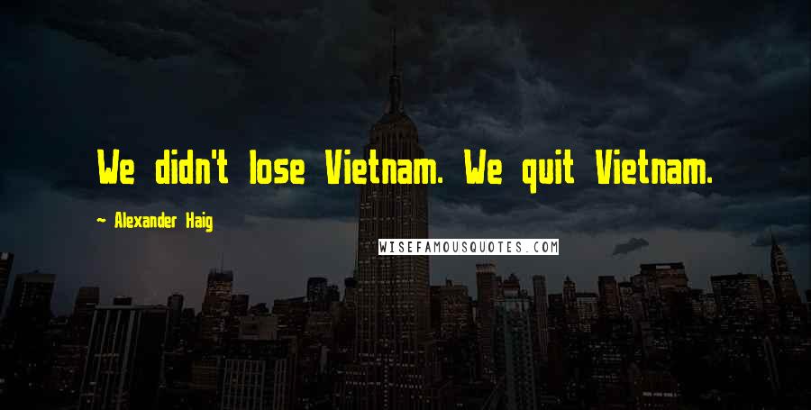 Alexander Haig Quotes: We didn't lose Vietnam. We quit Vietnam.