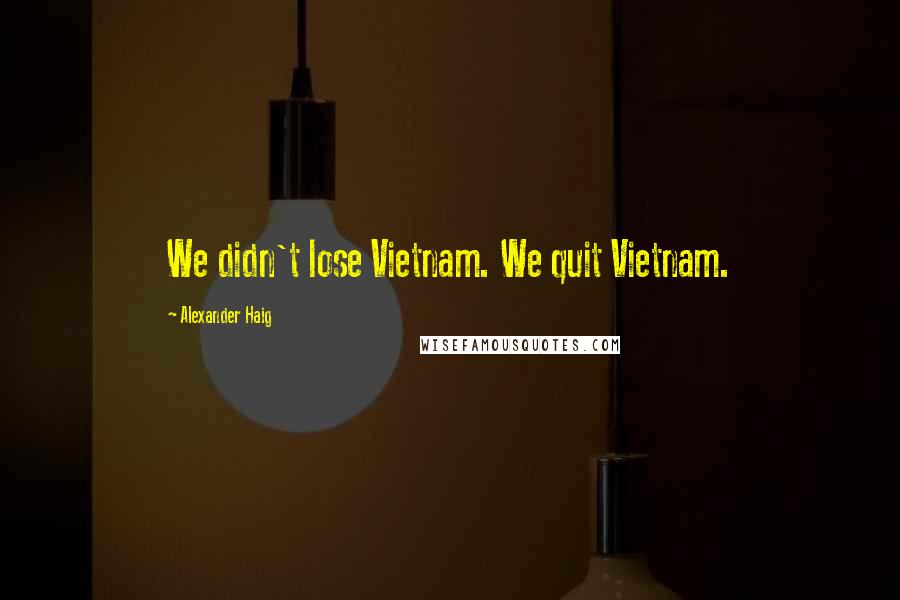 Alexander Haig Quotes: We didn't lose Vietnam. We quit Vietnam.