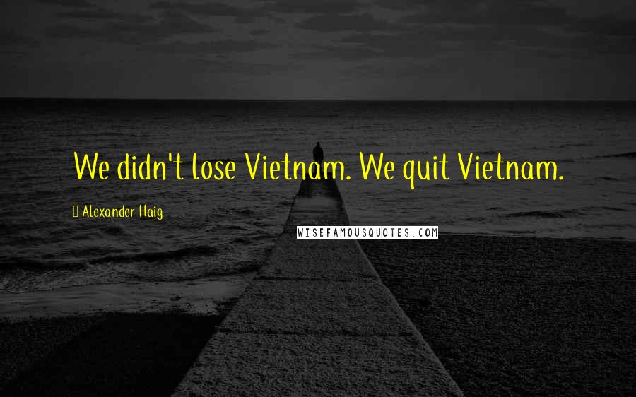 Alexander Haig Quotes: We didn't lose Vietnam. We quit Vietnam.