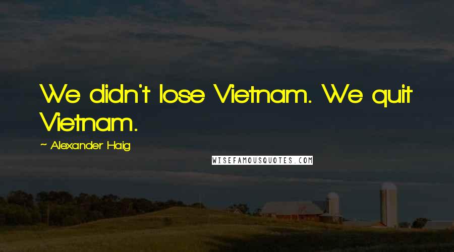 Alexander Haig Quotes: We didn't lose Vietnam. We quit Vietnam.