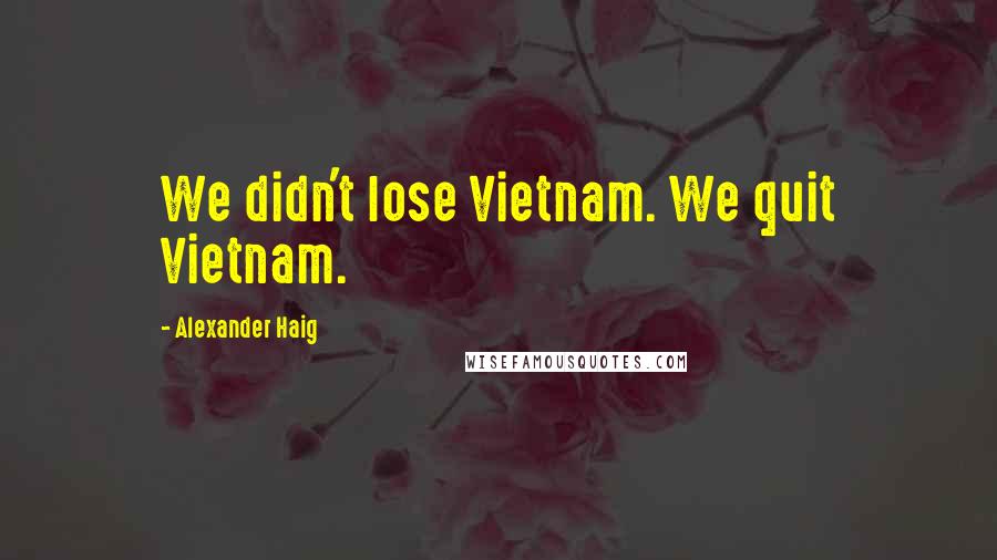 Alexander Haig Quotes: We didn't lose Vietnam. We quit Vietnam.