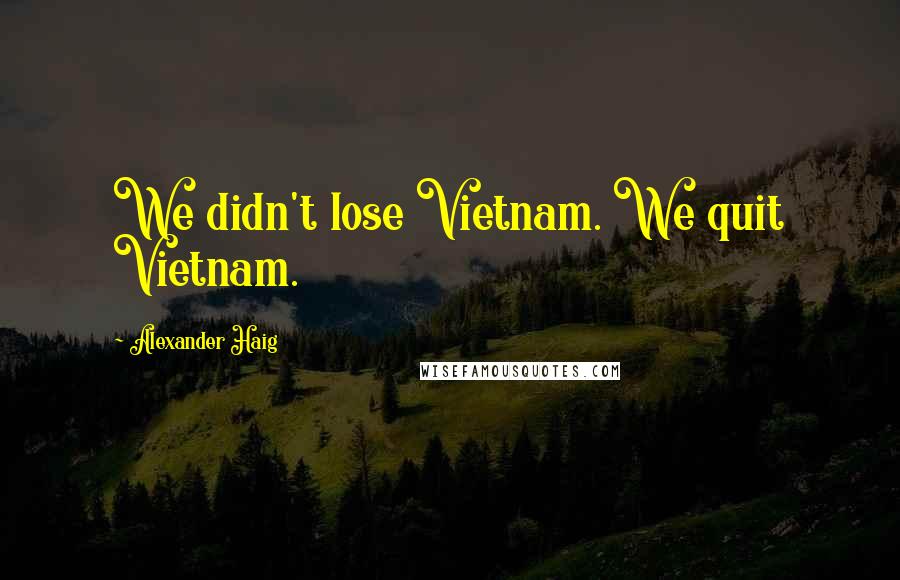 Alexander Haig Quotes: We didn't lose Vietnam. We quit Vietnam.