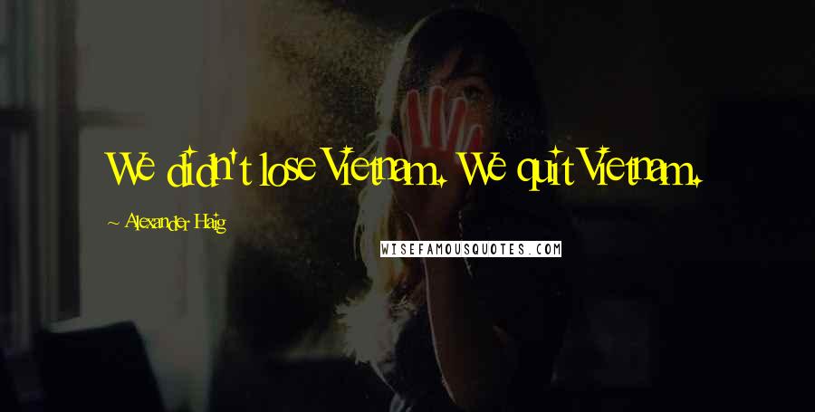 Alexander Haig Quotes: We didn't lose Vietnam. We quit Vietnam.