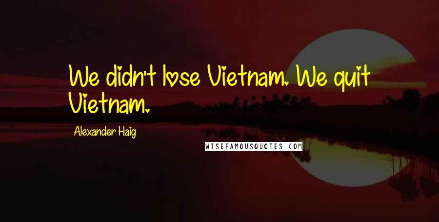 Alexander Haig Quotes: We didn't lose Vietnam. We quit Vietnam.
