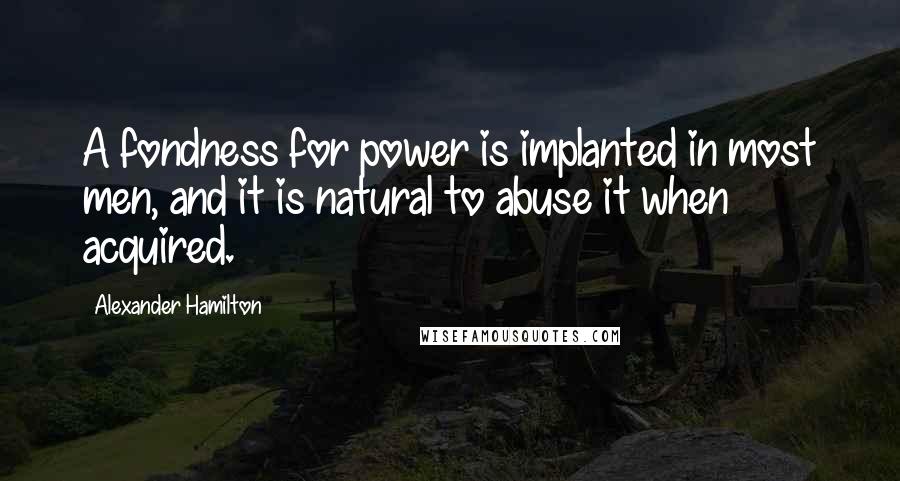 Alexander Hamilton Quotes: A fondness for power is implanted in most men, and it is natural to abuse it when acquired.
