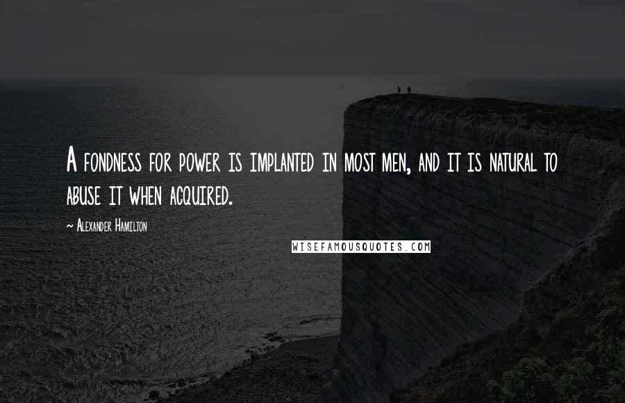 Alexander Hamilton Quotes: A fondness for power is implanted in most men, and it is natural to abuse it when acquired.