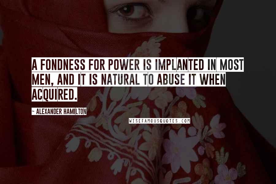 Alexander Hamilton Quotes: A fondness for power is implanted in most men, and it is natural to abuse it when acquired.