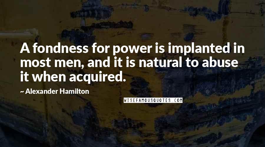 Alexander Hamilton Quotes: A fondness for power is implanted in most men, and it is natural to abuse it when acquired.