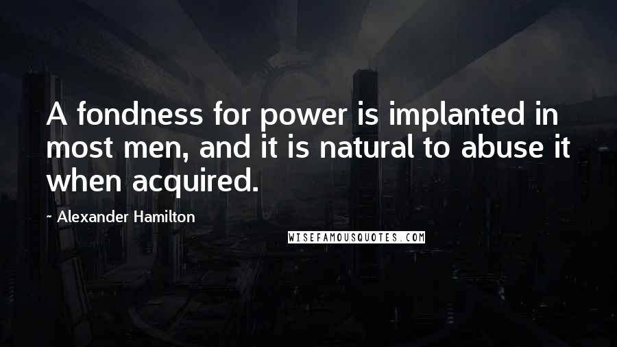 Alexander Hamilton Quotes: A fondness for power is implanted in most men, and it is natural to abuse it when acquired.