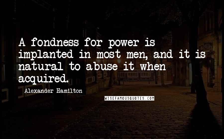 Alexander Hamilton Quotes: A fondness for power is implanted in most men, and it is natural to abuse it when acquired.