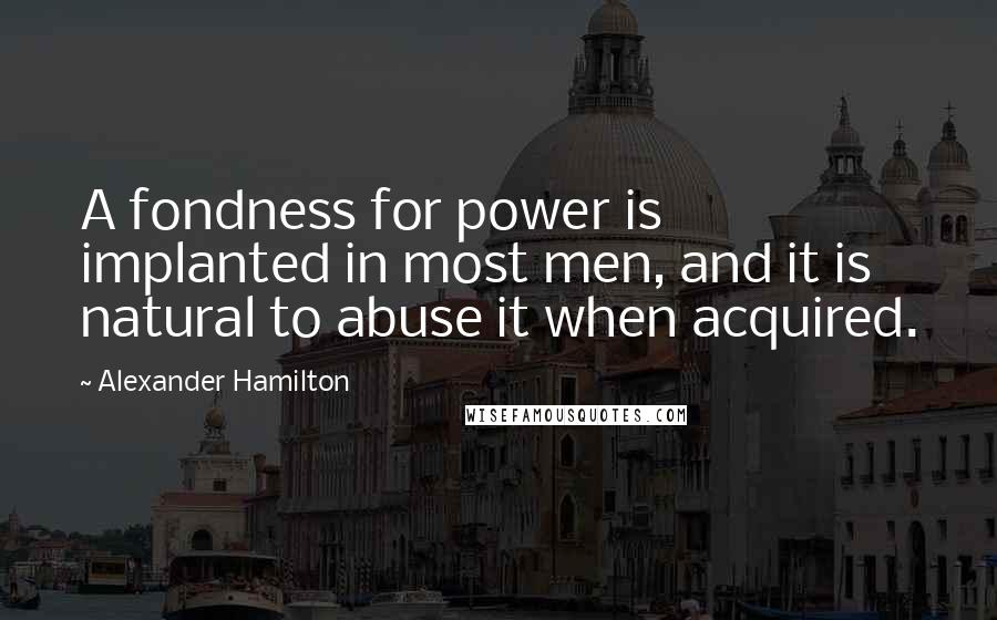 Alexander Hamilton Quotes: A fondness for power is implanted in most men, and it is natural to abuse it when acquired.