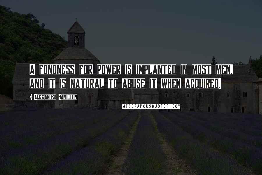 Alexander Hamilton Quotes: A fondness for power is implanted in most men, and it is natural to abuse it when acquired.