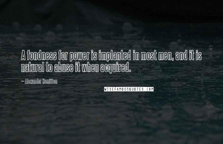 Alexander Hamilton Quotes: A fondness for power is implanted in most men, and it is natural to abuse it when acquired.