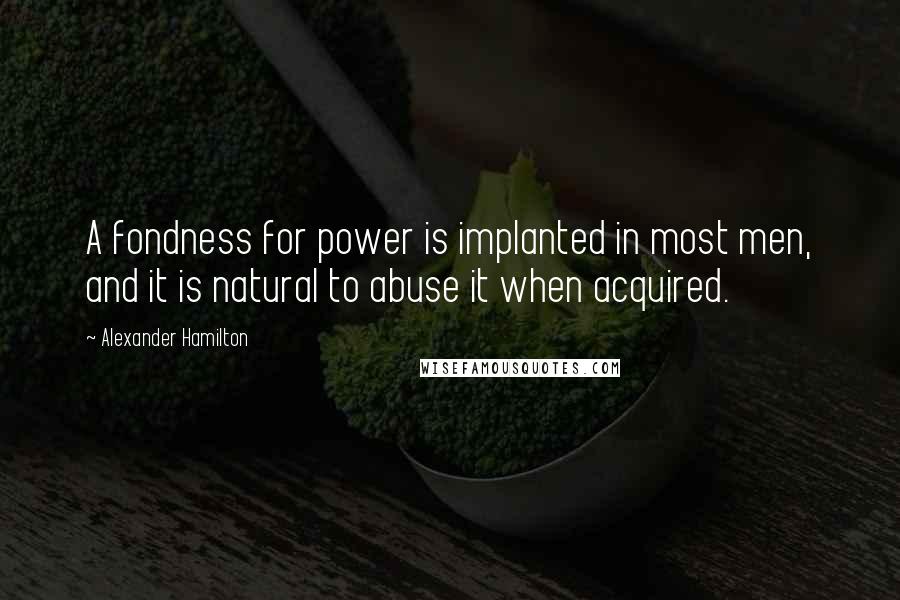 Alexander Hamilton Quotes: A fondness for power is implanted in most men, and it is natural to abuse it when acquired.