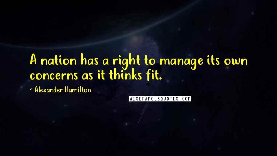 Alexander Hamilton Quotes: A nation has a right to manage its own concerns as it thinks fit.