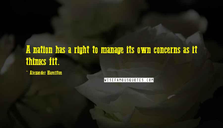 Alexander Hamilton Quotes: A nation has a right to manage its own concerns as it thinks fit.