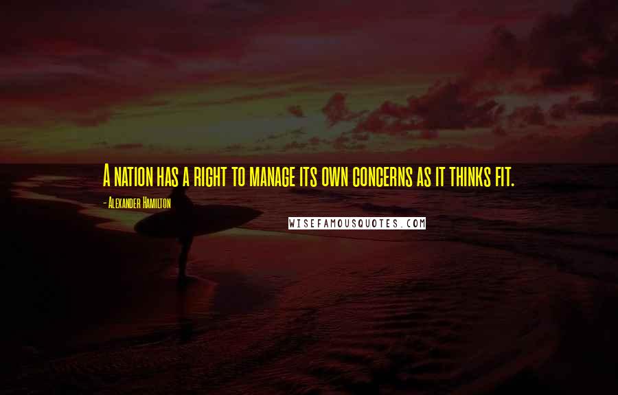 Alexander Hamilton Quotes: A nation has a right to manage its own concerns as it thinks fit.