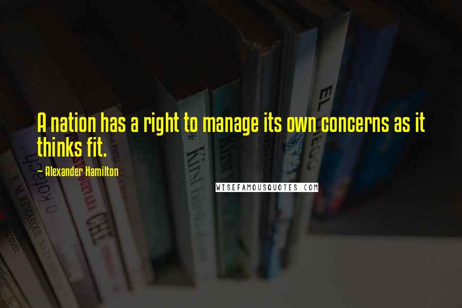 Alexander Hamilton Quotes: A nation has a right to manage its own concerns as it thinks fit.