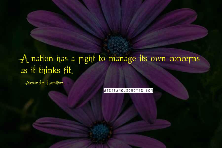 Alexander Hamilton Quotes: A nation has a right to manage its own concerns as it thinks fit.