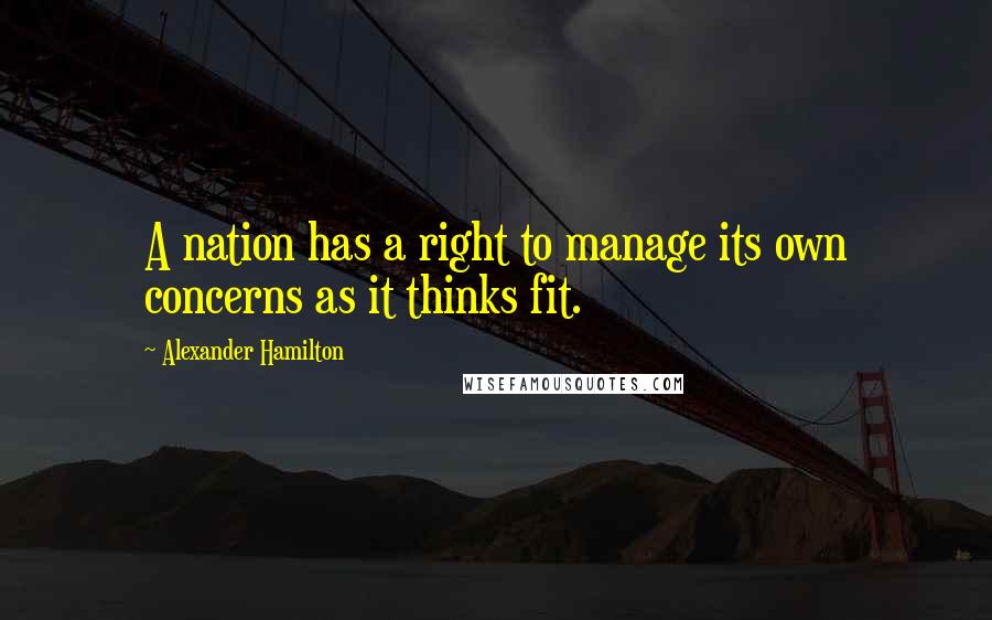 Alexander Hamilton Quotes: A nation has a right to manage its own concerns as it thinks fit.