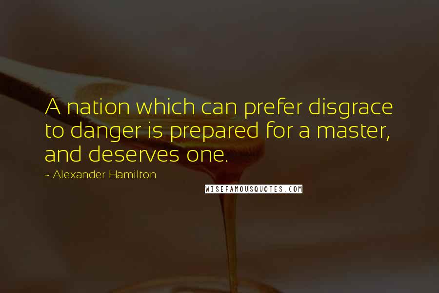 Alexander Hamilton Quotes: A nation which can prefer disgrace to danger is prepared for a master, and deserves one.