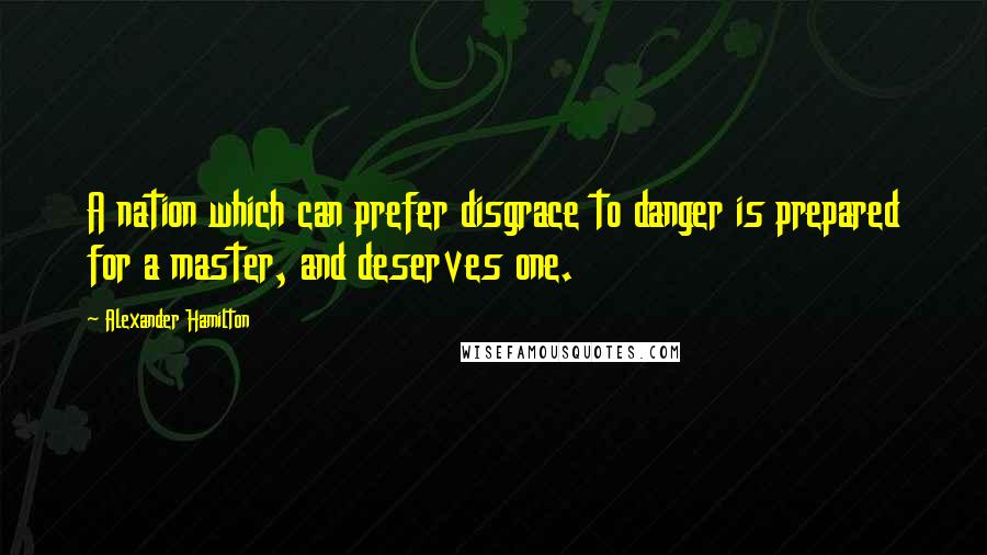 Alexander Hamilton Quotes: A nation which can prefer disgrace to danger is prepared for a master, and deserves one.