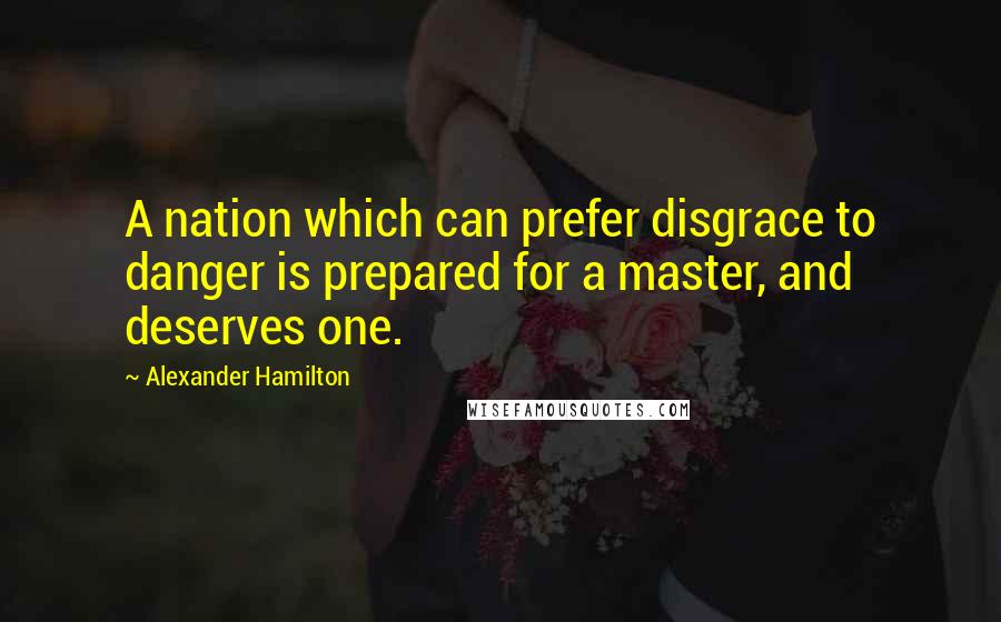 Alexander Hamilton Quotes: A nation which can prefer disgrace to danger is prepared for a master, and deserves one.