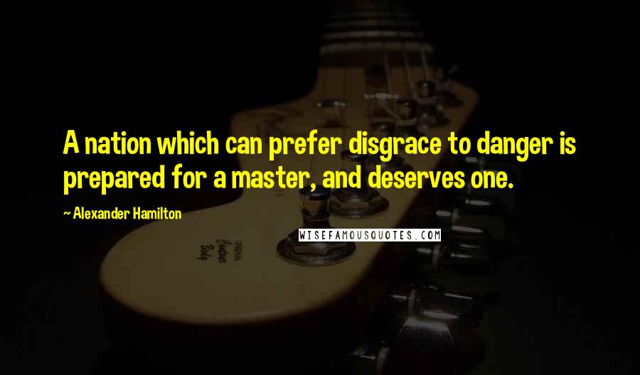 Alexander Hamilton Quotes: A nation which can prefer disgrace to danger is prepared for a master, and deserves one.