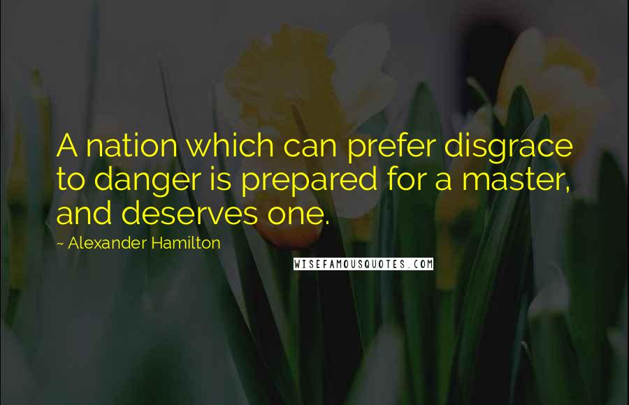 Alexander Hamilton Quotes: A nation which can prefer disgrace to danger is prepared for a master, and deserves one.