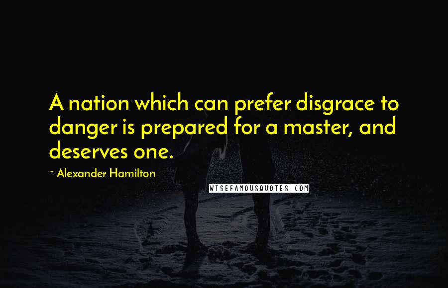 Alexander Hamilton Quotes: A nation which can prefer disgrace to danger is prepared for a master, and deserves one.