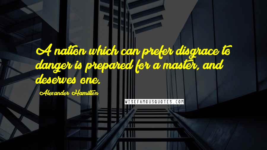 Alexander Hamilton Quotes: A nation which can prefer disgrace to danger is prepared for a master, and deserves one.