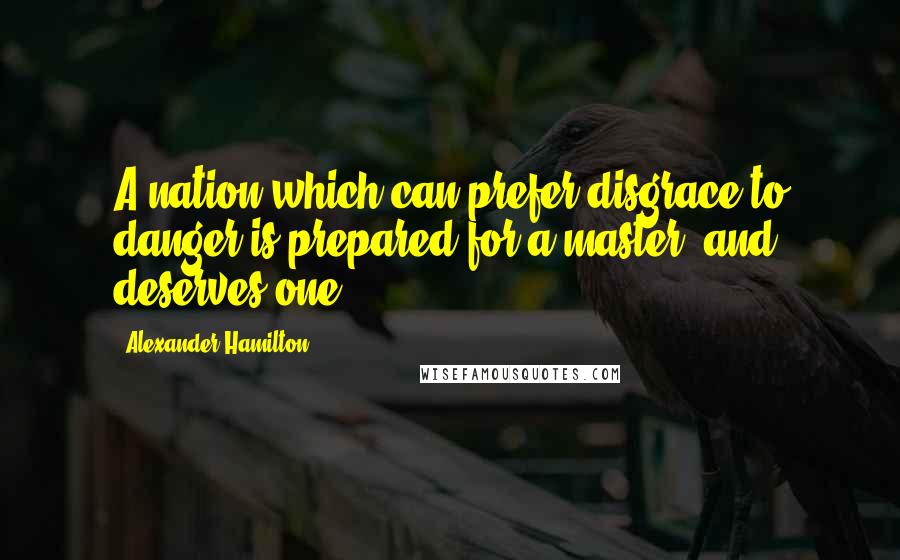 Alexander Hamilton Quotes: A nation which can prefer disgrace to danger is prepared for a master, and deserves one.