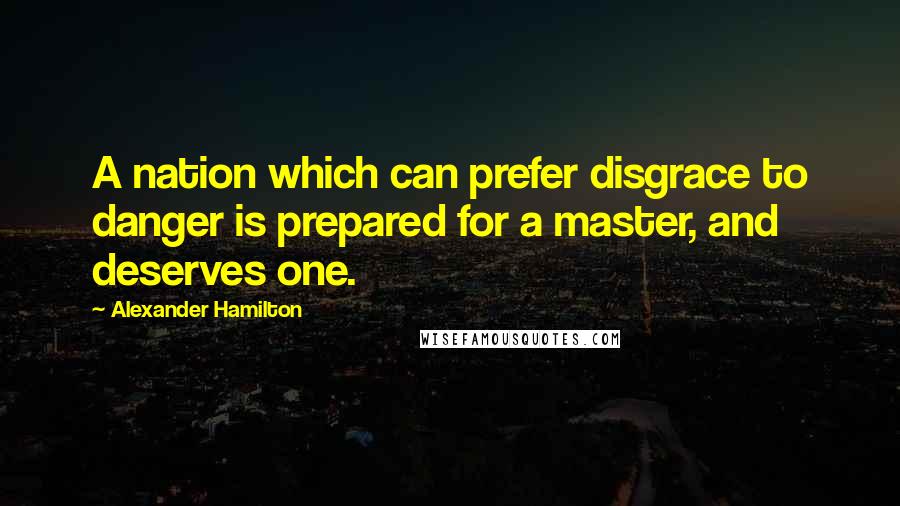 Alexander Hamilton Quotes: A nation which can prefer disgrace to danger is prepared for a master, and deserves one.