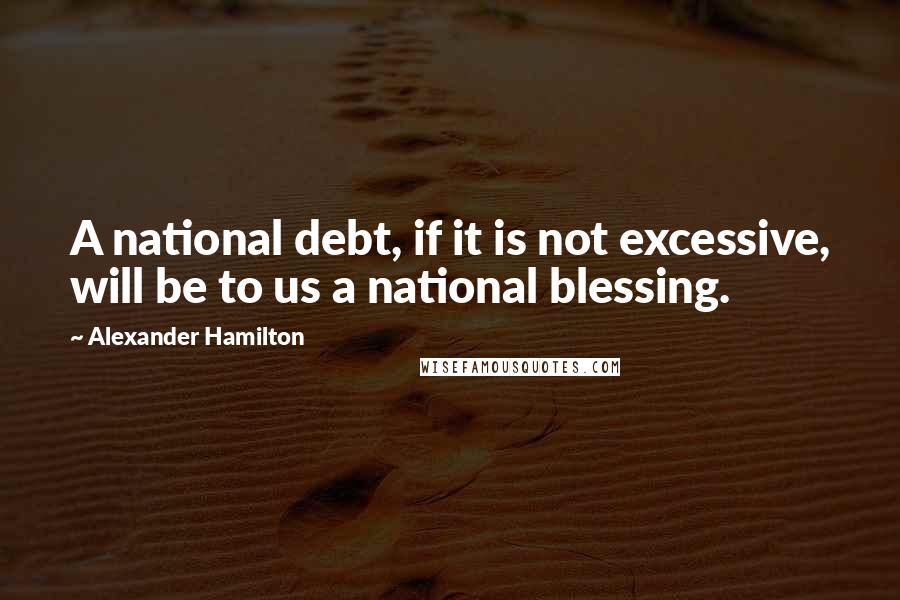 Alexander Hamilton Quotes: A national debt, if it is not excessive, will be to us a national blessing.