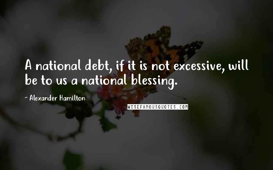 Alexander Hamilton Quotes: A national debt, if it is not excessive, will be to us a national blessing.