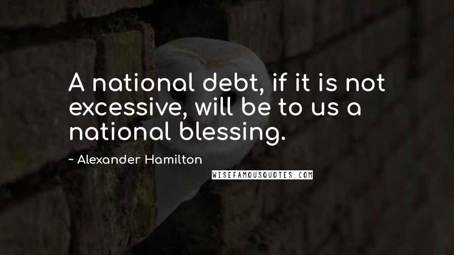 Alexander Hamilton Quotes: A national debt, if it is not excessive, will be to us a national blessing.