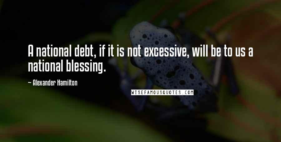 Alexander Hamilton Quotes: A national debt, if it is not excessive, will be to us a national blessing.