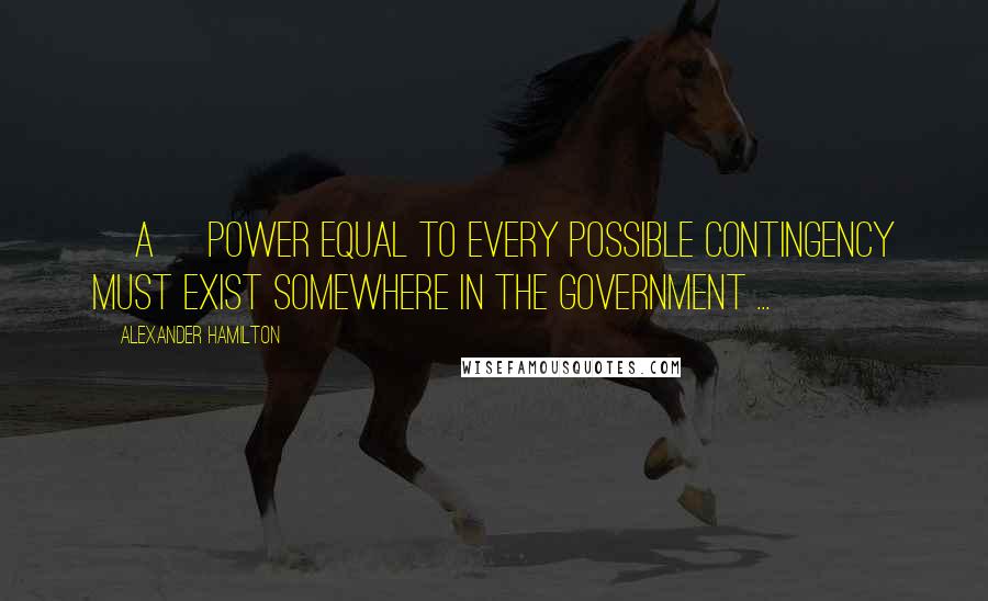 Alexander Hamilton Quotes: [A] power equal to every possible contingency must exist somewhere in the government ...